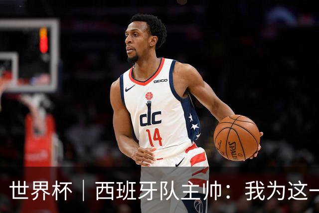 世界杯｜西班牙队主帅：我为这一代球员感到自豪