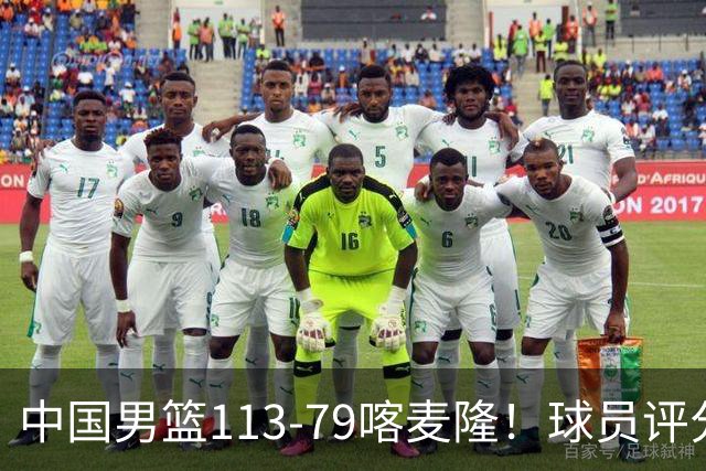 中国男篮113-79喀麦隆！球员评分：4人满分，4人良好，3人合格