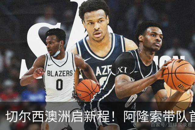 切尔西澳洲启新程！阿隆索带队首战阵容折射深意，谈及罗杰斯多能性