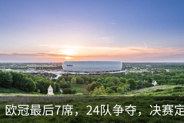 欧冠最后7席，24队争夺，决赛定于马德里举行，利物浦曾在此夺冠